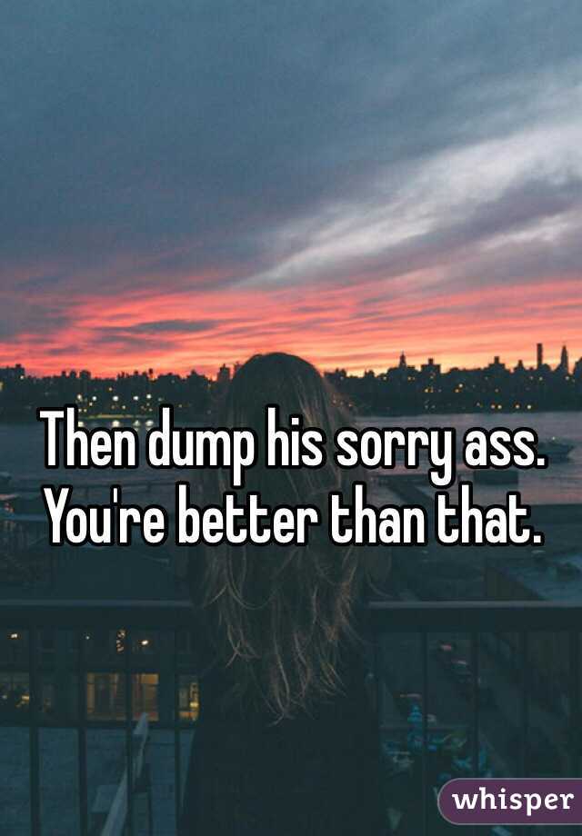 Then dump his sorry ass. You're better than that.
