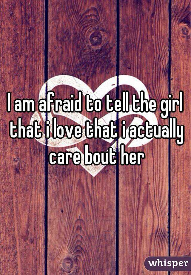 I am afraid to tell the girl that i love that i actually care bout her