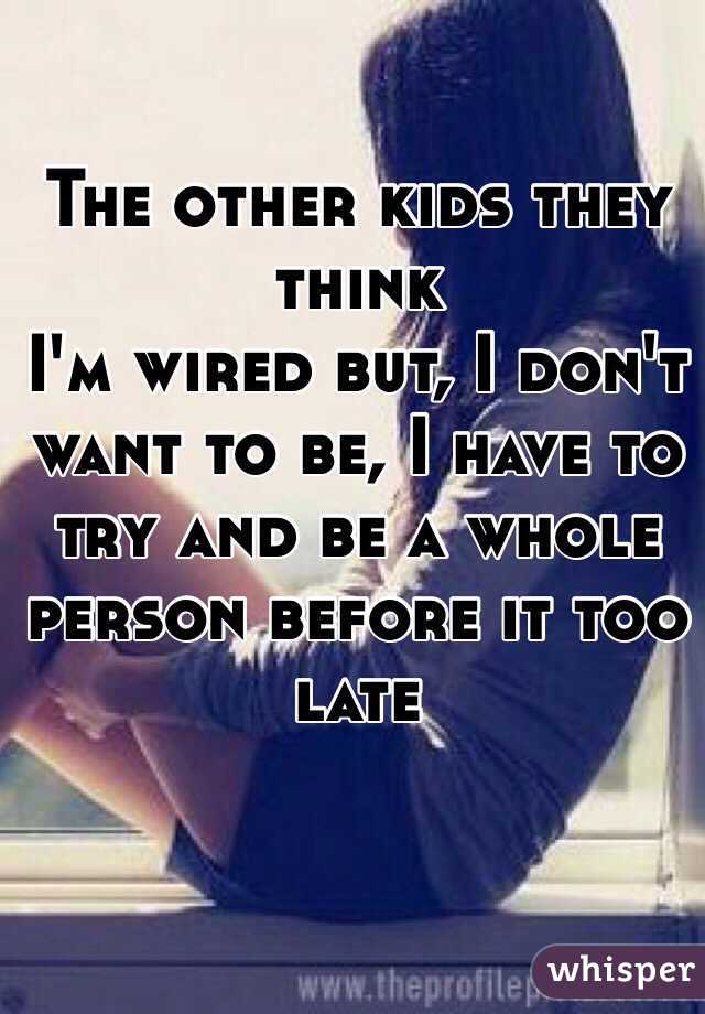 The other kids they think
I'm wired but, I don't want to be, I have to try and be a whole person before it too late