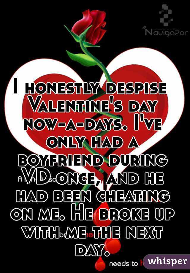 I honestly despise Valentine's day now-a-days. I've only had a boyfriend during VD once, and he had been cheating on me. He broke up with me the next day.