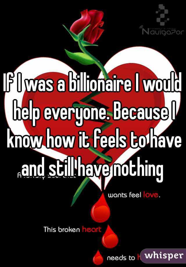 If I was a billionaire I would help everyone. Because I know how it feels to have and still have nothing 