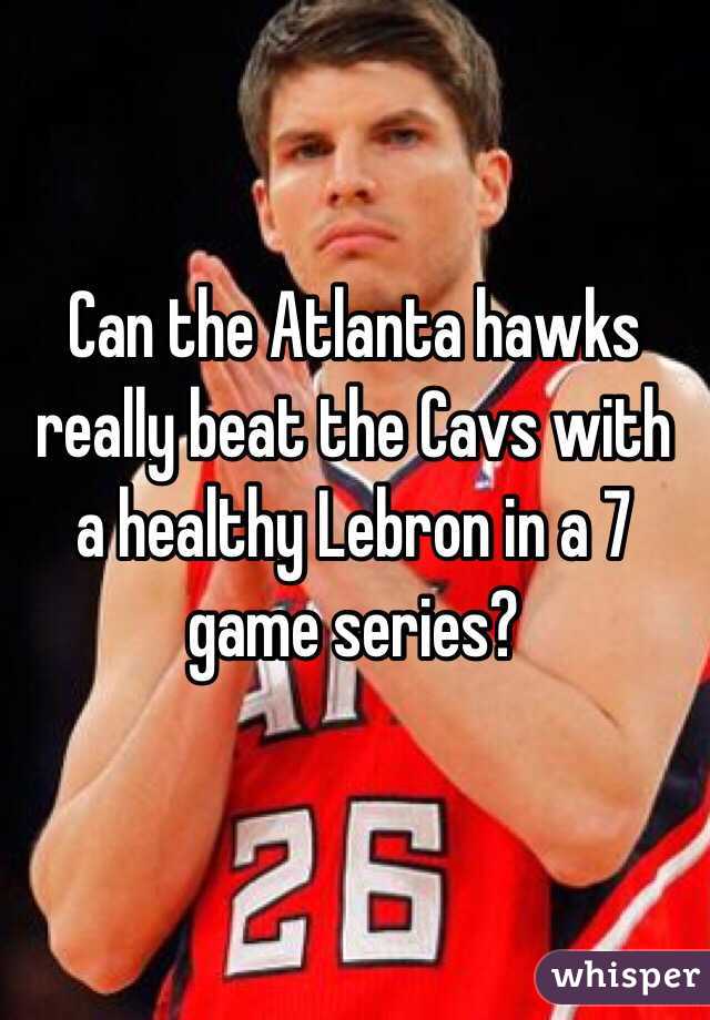 Can the Atlanta hawks really beat the Cavs with a healthy Lebron in a 7 game series?