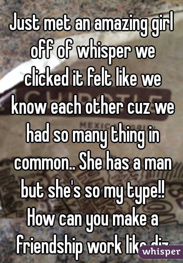 Just met an amazing girl off of whisper we clicked it felt like we know each other cuz we had so many thing in common.. She has a man but she's so my type!! How can you make a friendship work like diz