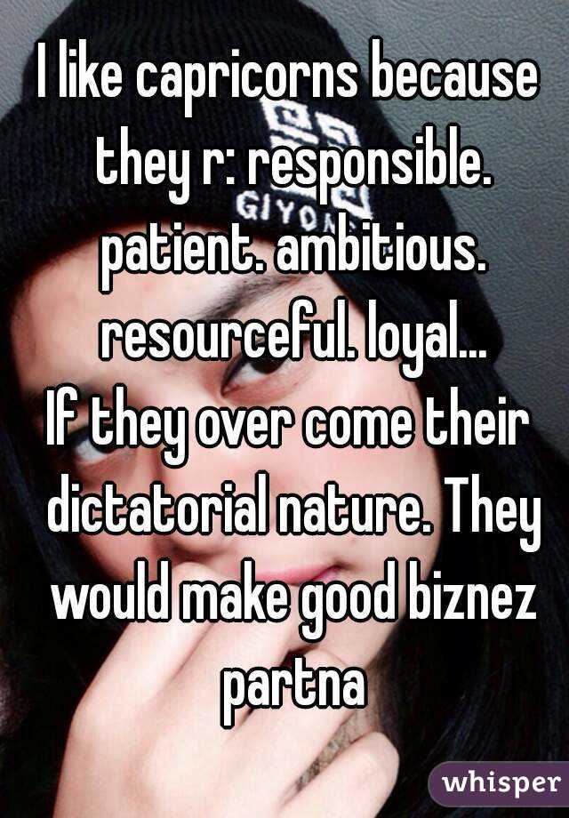 I like capricorns because they r: responsible. patient. ambitious. resourceful. loyal...
If they over come their dictatorial nature. They would make good biznez partna