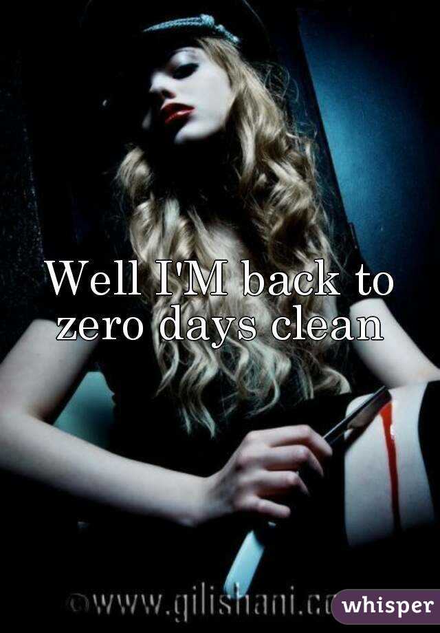 Well I'M back to zero days clean 