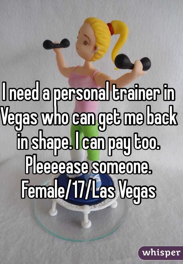 I need a personal trainer in Vegas who can get me back in shape. I can pay too. Pleeeease someone. 
Female/17/Las Vegas 