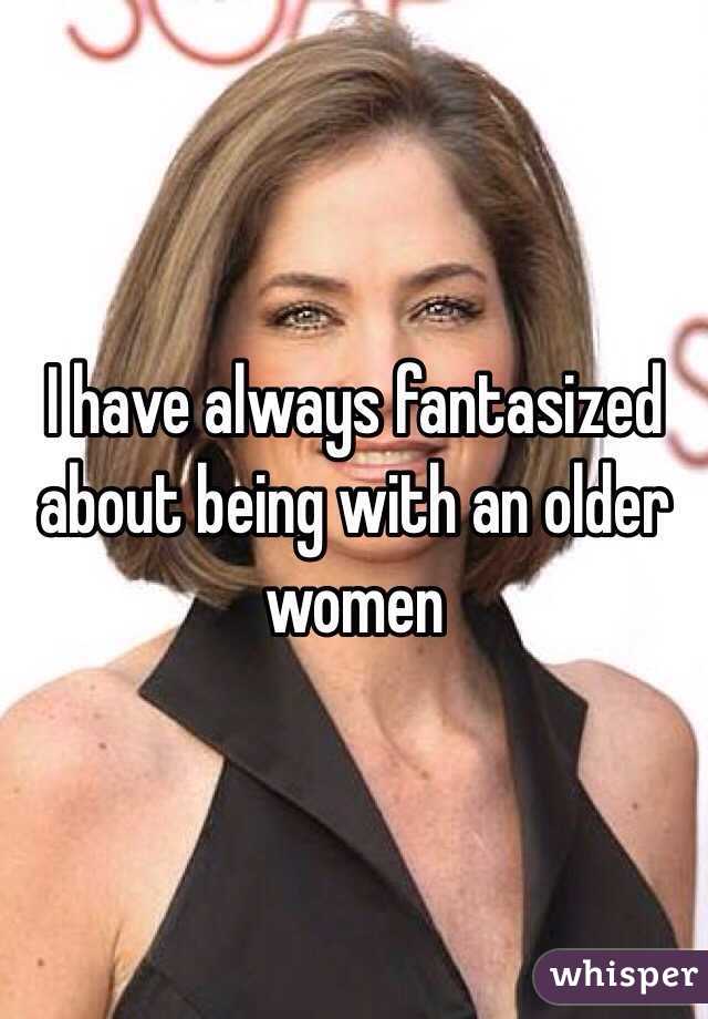 I have always fantasized about being with an older women 