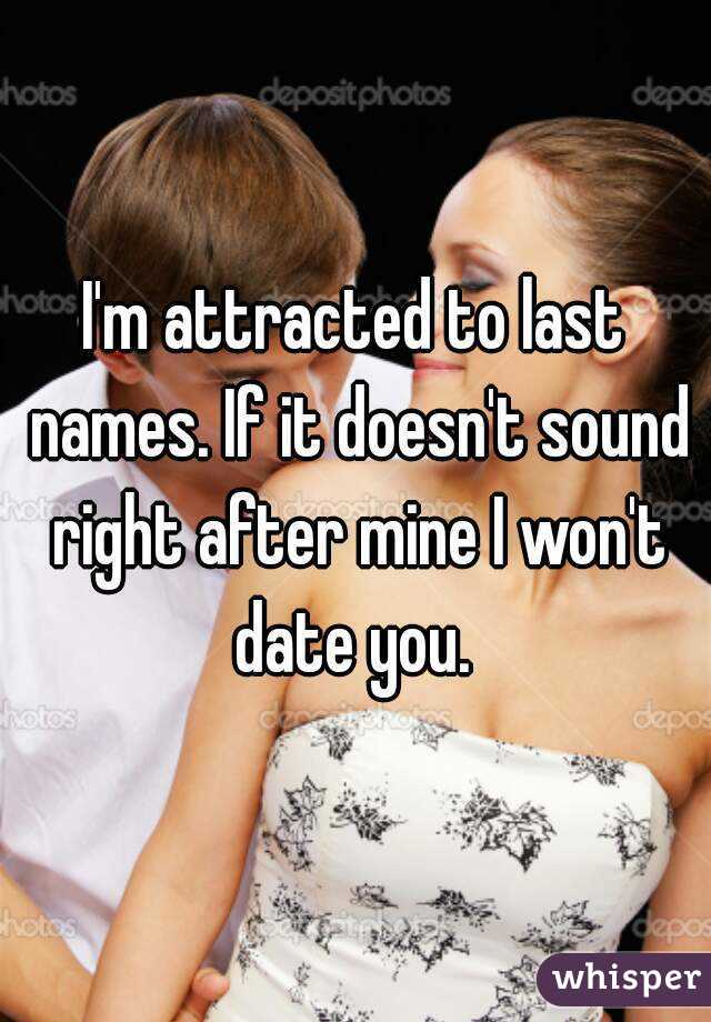 I'm attracted to last names. If it doesn't sound right after mine I won't date you. 