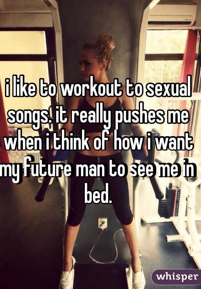 i like to workout to sexual songs. it really pushes me when i think of how i want my future man to see me in bed.