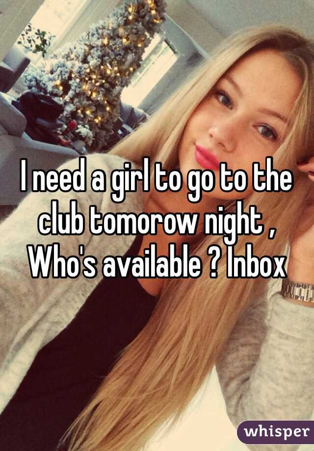 I need a girl to go to the club tomorow night , Who's available ? Inbox