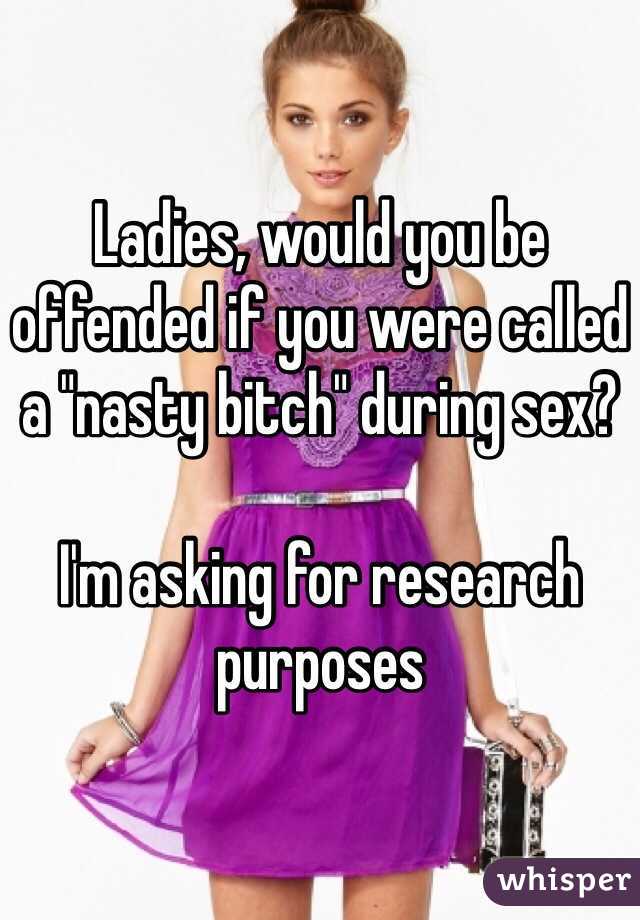 Ladies, would you be offended if you were called a "nasty bitch" during sex?

I'm asking for research purposes 