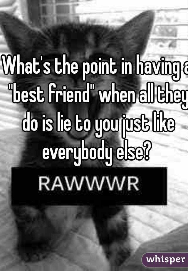 What's the point in having a "best friend" when all they do is lie to you just like everybody else? 