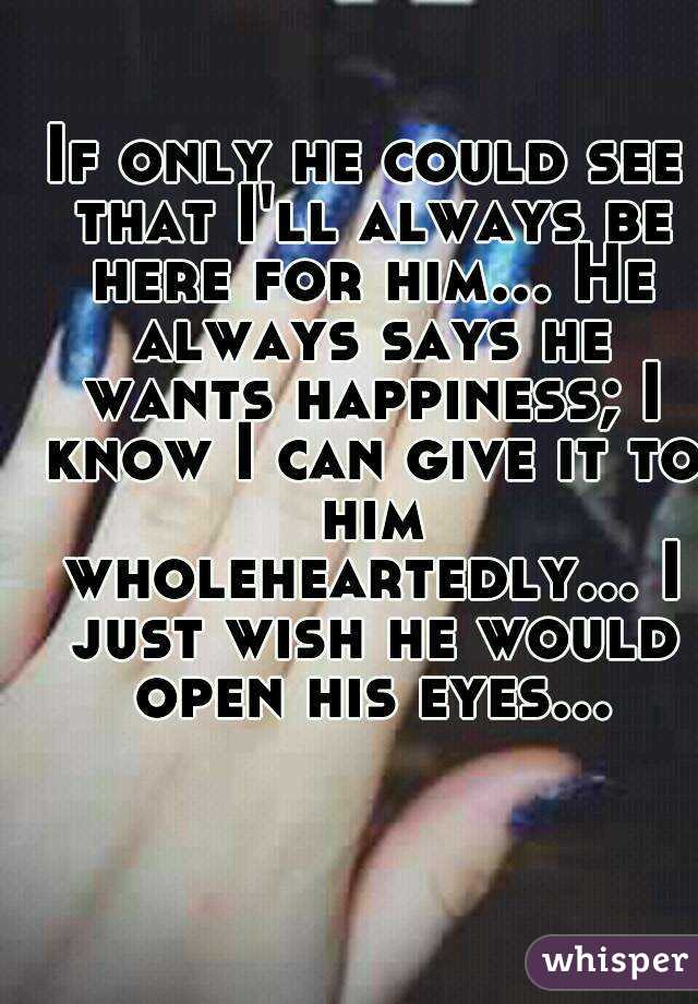 If only he could see that I'll always be here for him... He always says he wants happiness; I know I can give it to him wholeheartedly... I just wish he would open his eyes...