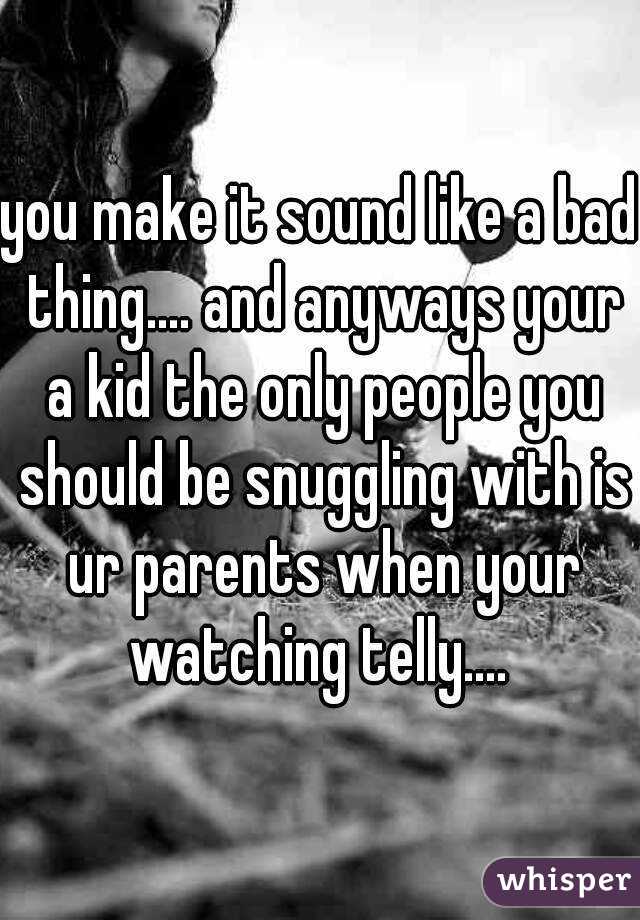 you make it sound like a bad thing.... and anyways your a kid the only people you should be snuggling with is ur parents when your watching telly.... 