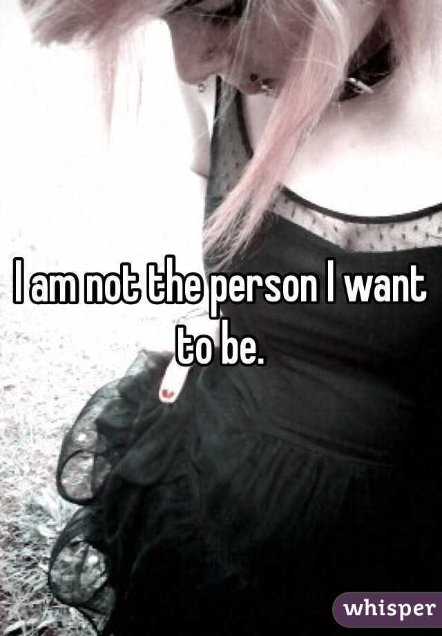 I am not the person I want to be. 