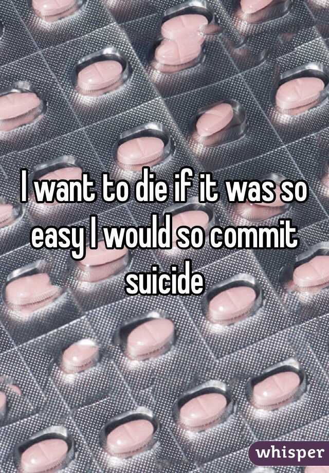 I want to die if it was so easy I would so commit suicide 