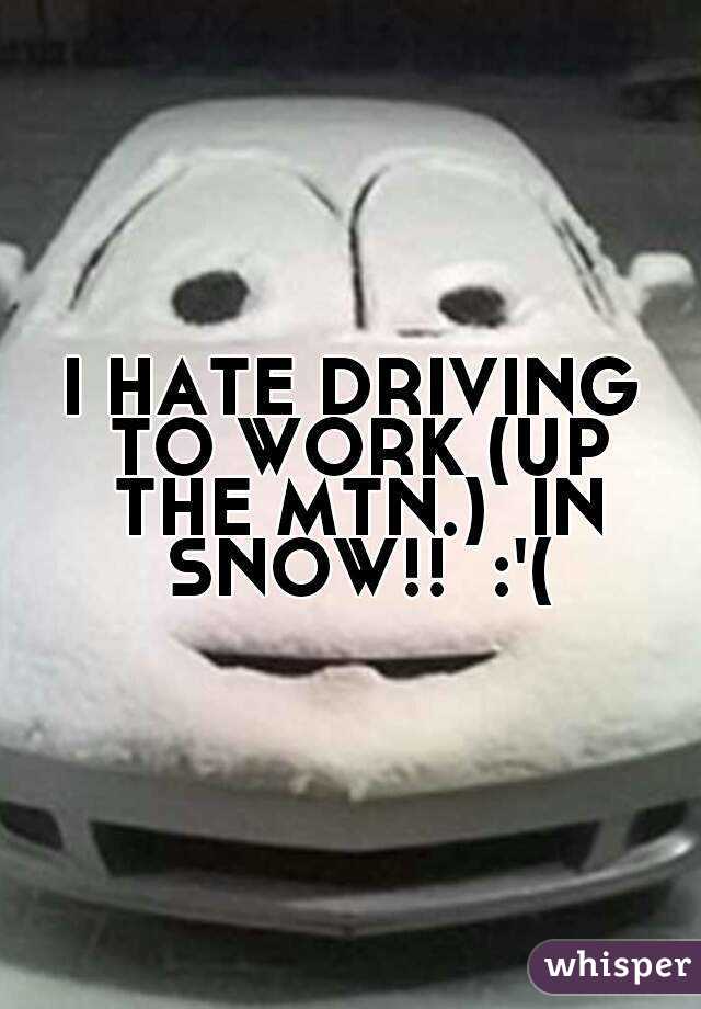 I HATE DRIVING TO WORK (UP THE MTN.)  IN SNOW!!  :'(