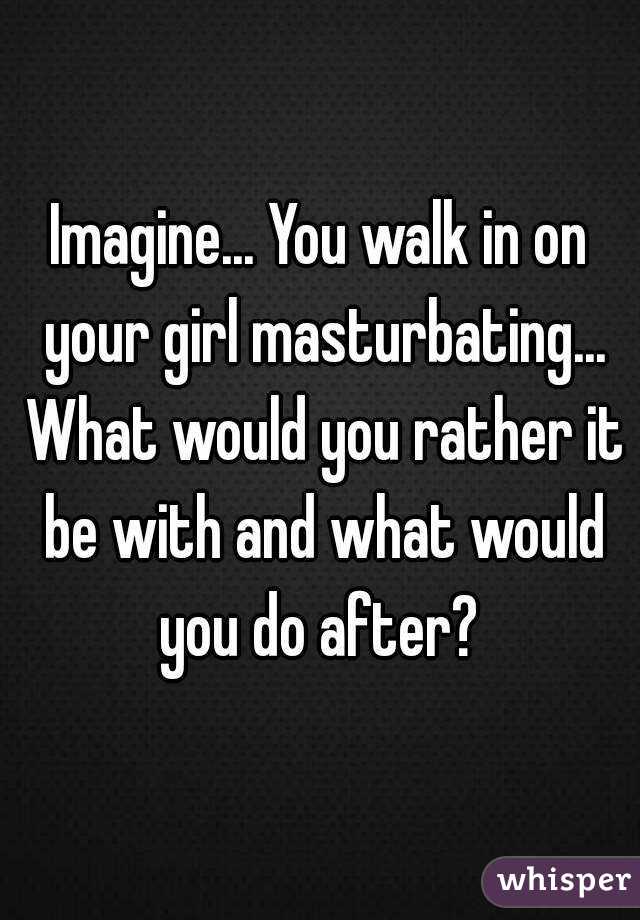 Imagine... You walk in on your girl masturbating... What would you rather it be with and what would you do after? 