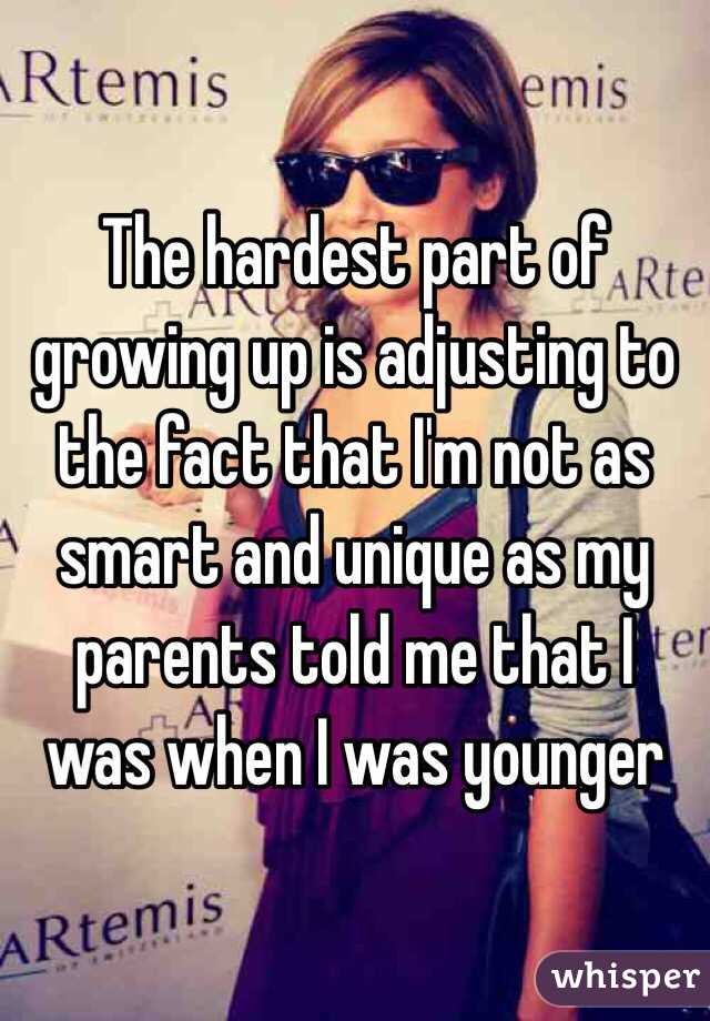 The hardest part of growing up is adjusting to the fact that I'm not as smart and unique as my parents told me that I was when I was younger