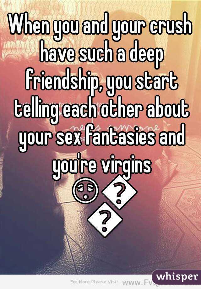 When you and your crush have such a deep friendship, you start telling each other about your sex fantasies and you're virgins 😳😳😳