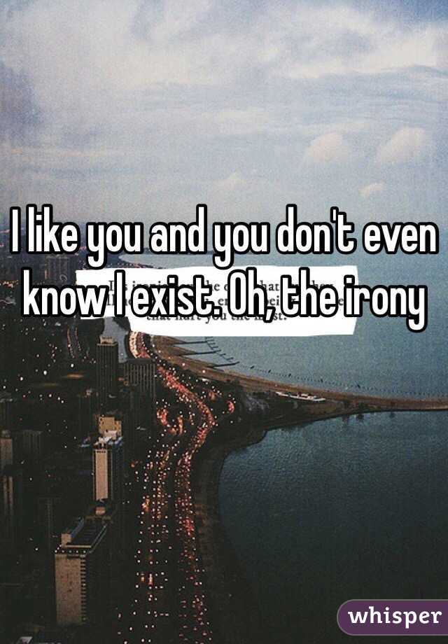 I like you and you don't even know I exist. Oh, the irony