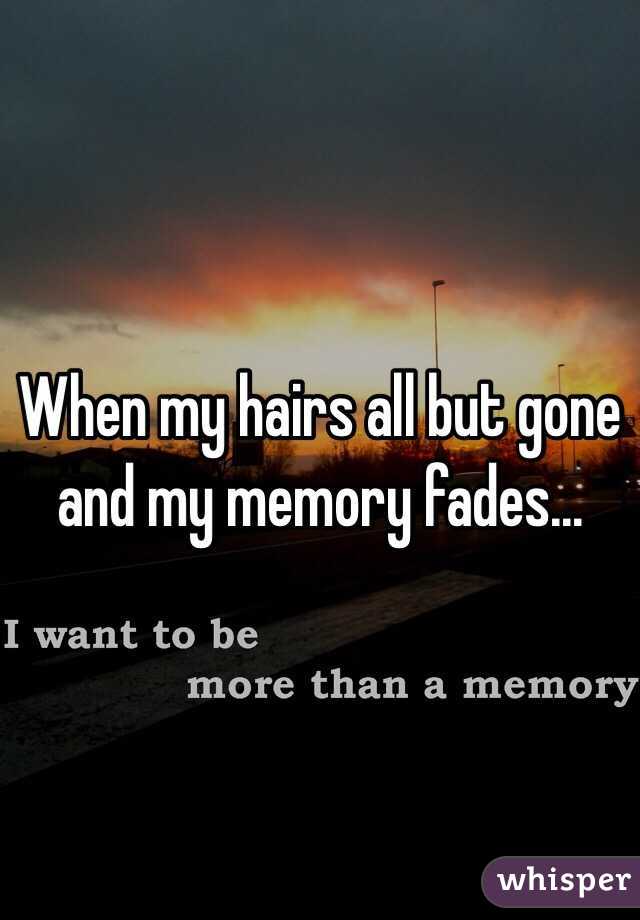 When my hairs all but gone and my memory fades...