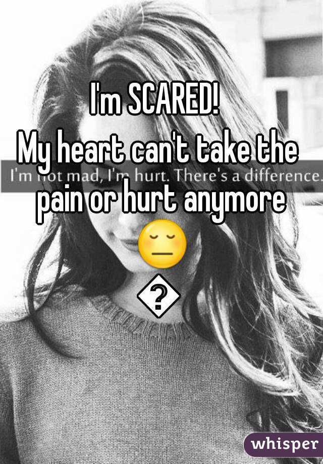 I'm SCARED! 
My heart can't take the pain or hurt anymore 😔😕