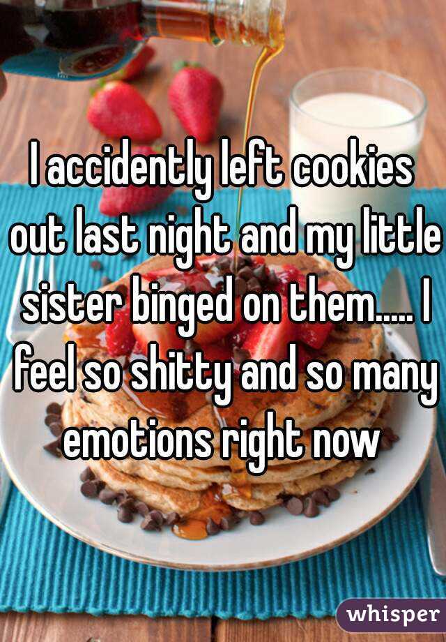 I accidently left cookies out last night and my little sister binged on them..... I feel so shitty and so many emotions right now 