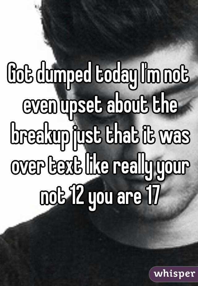 Got dumped today I'm not even upset about the breakup just that it was over text like really your not 12 you are 17