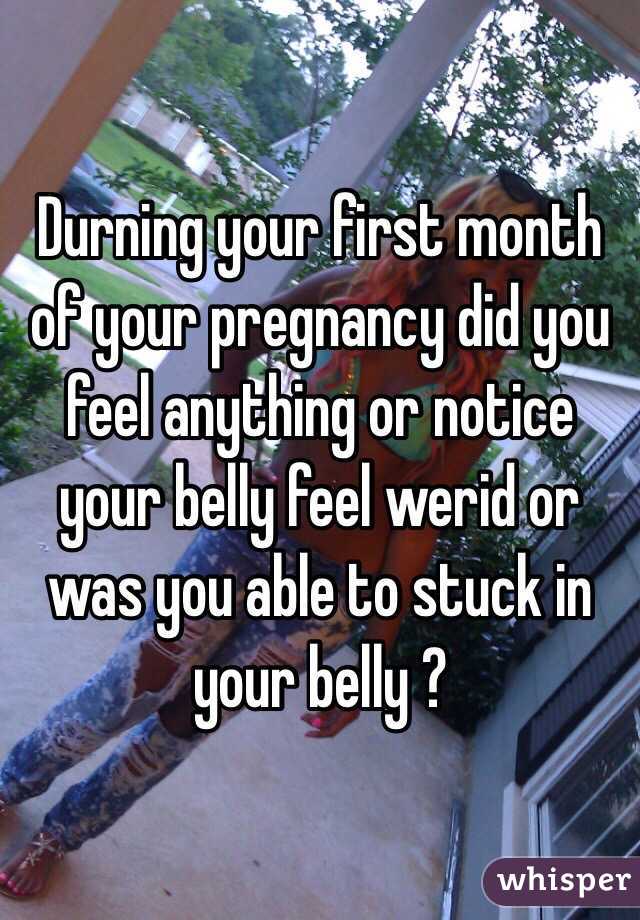 Durning your first month of your pregnancy did you feel anything or notice your belly feel werid or was you able to stuck in your belly ?