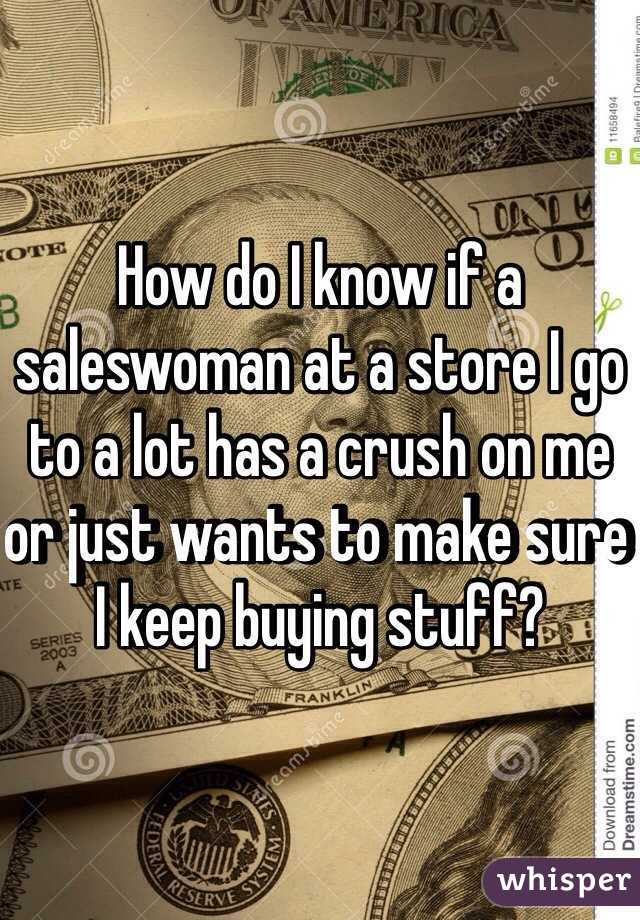 How do I know if a saleswoman at a store I go to a lot has a crush on me or just wants to make sure I keep buying stuff?