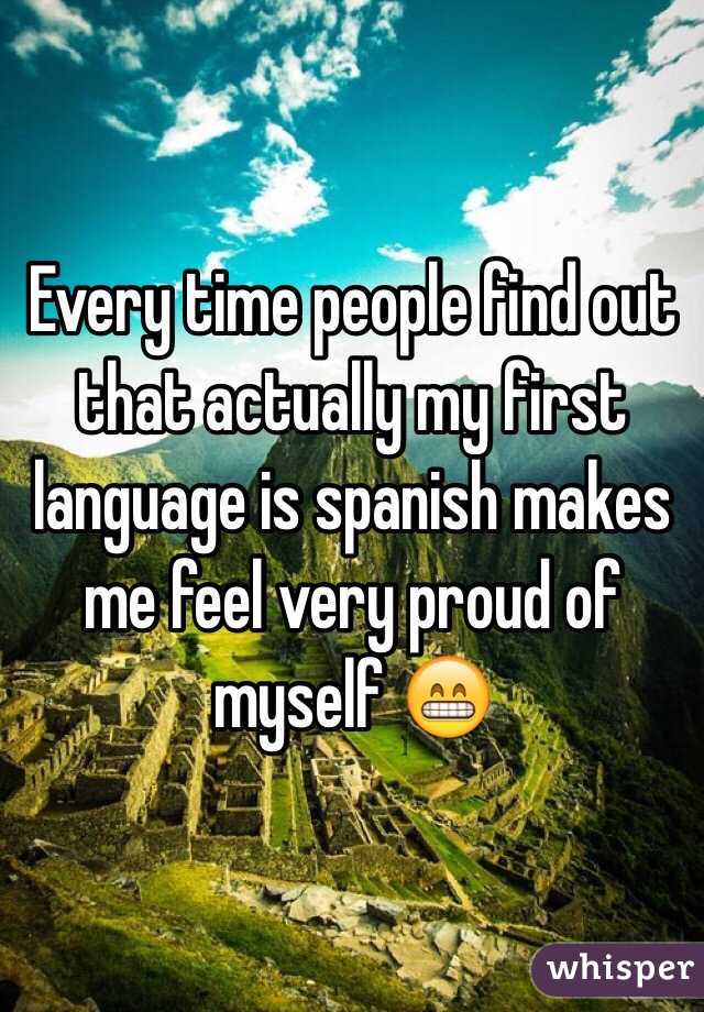 Every time people find out that actually my first language is spanish makes me feel very proud of myself 😁