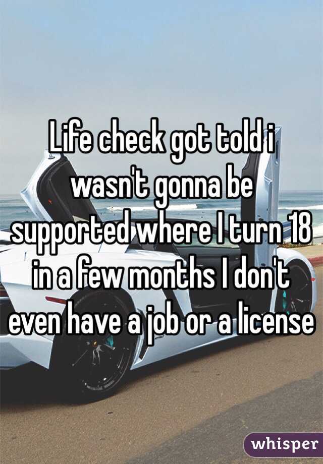 Life check got told i wasn't gonna be supported where I turn 18 in a few months I don't even have a job or a license 