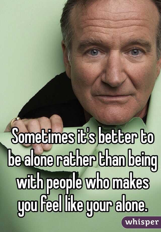 Sometimes it's better to be alone rather than being with people who makes you feel like your alone.