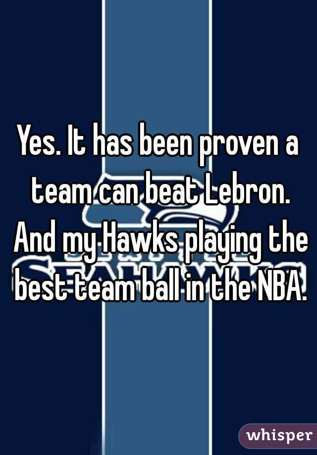 Yes. It has been proven a team can beat Lebron. And my Hawks playing the best team ball in the NBA.