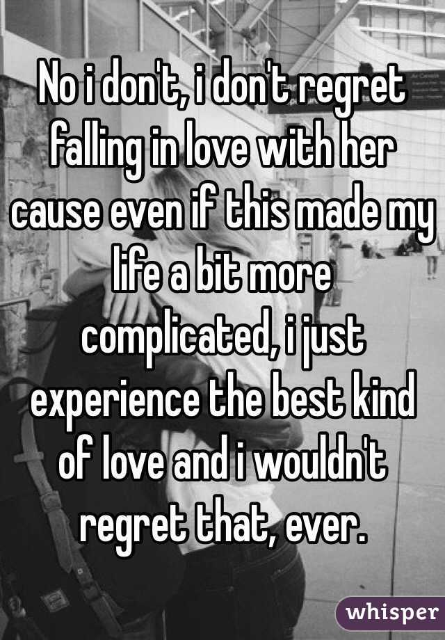 No i don't, i don't regret falling in love with her cause even if this made my life a bit more complicated, i just experience the best kind of love and i wouldn't regret that, ever.