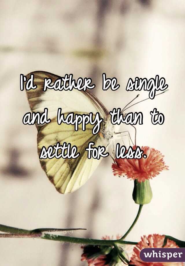 I'd rather be single and happy than to settle for less.