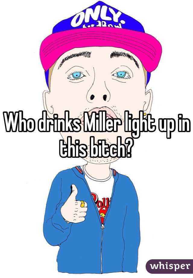 Who drinks Miller light up in this bitch?