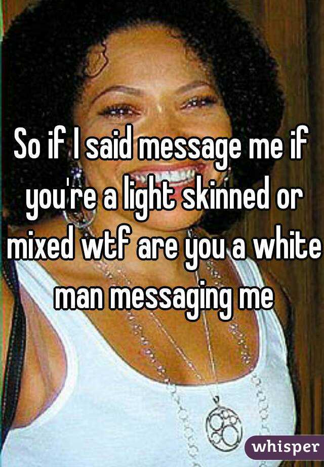 So if I said message me if you're a light skinned or mixed wtf are you a white man messaging me