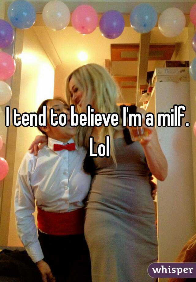 I tend to believe I'm a milf. Lol