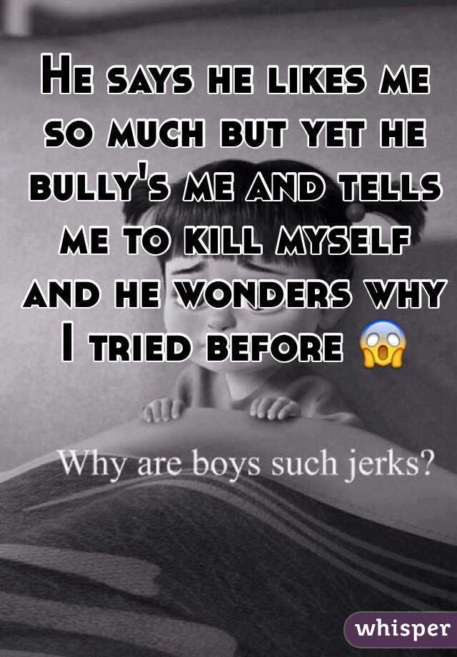 He says he likes me so much but yet he bully's me and tells me to kill myself and he wonders why I tried before 😱