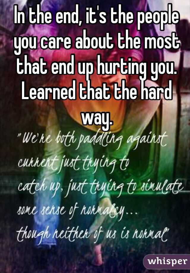 In the end, it's the people you care about the most that end up hurting you. Learned that the hard way. 