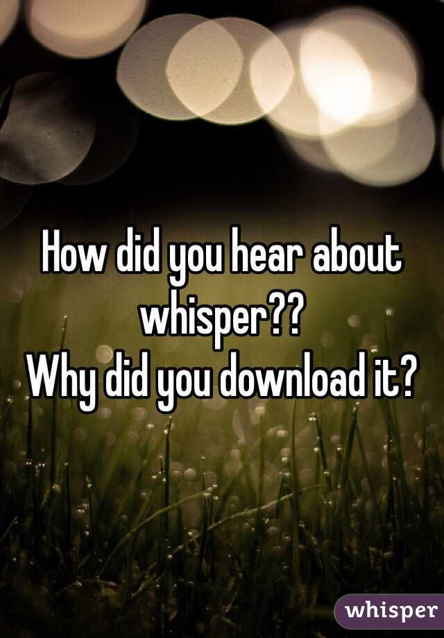 How did you hear about whisper?? 
Why did you download it? 