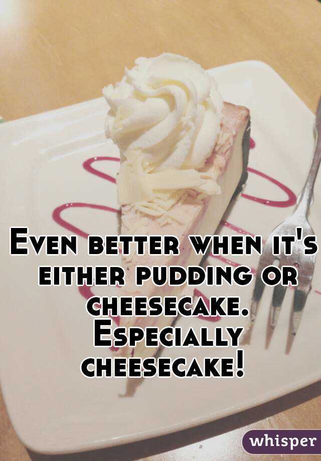 Even better when it's either pudding or cheesecake. Especially cheesecake! 