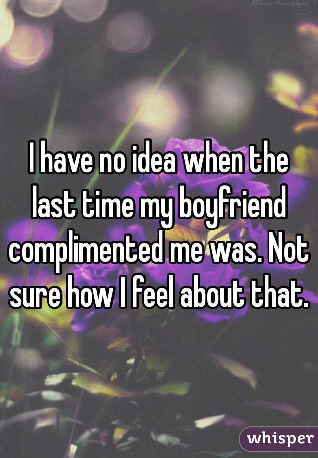 I have no idea when the last time my boyfriend complimented me was. Not sure how I feel about that. 