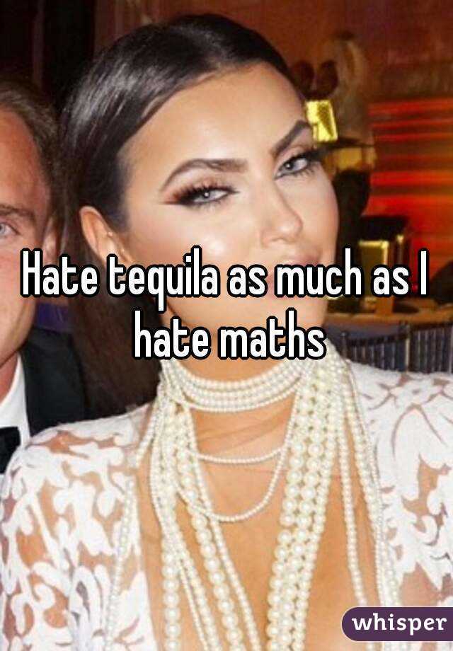 Hate tequila as much as I hate maths