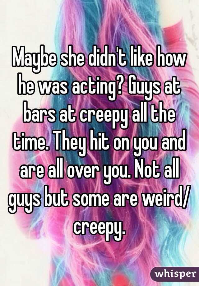 Maybe she didn't like how he was acting? Guys at bars at creepy all the time. They hit on you and are all over you. Not all guys but some are weird/creepy. 