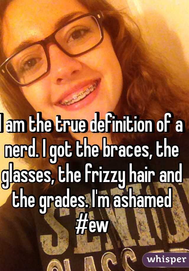 I am the true definition of a nerd. I got the braces, the glasses, the frizzy hair and the grades. I'm ashamed
#ew