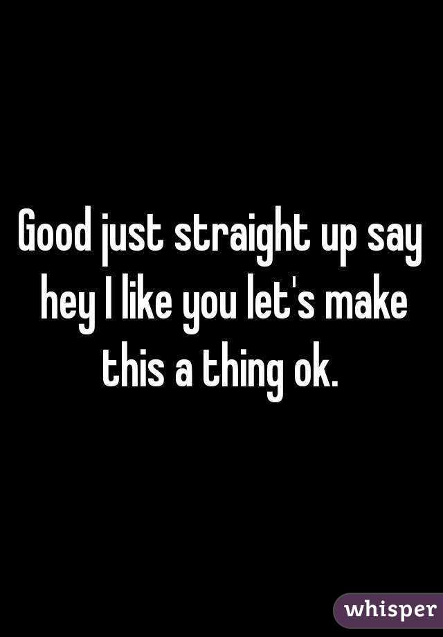 Good just straight up say hey I like you let's make this a thing ok. 