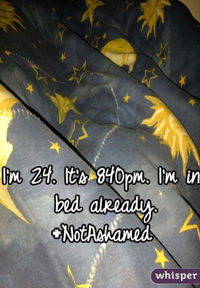 I'm 24. It's 840pm. I'm in bed already.
#NotAshamed